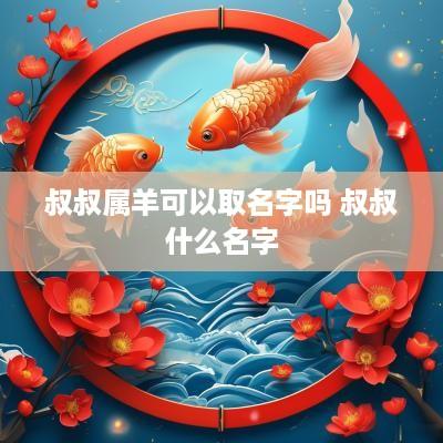 叔叔属羊可以取名字吗 叔叔什么名字