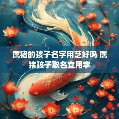 属猪的孩子名字用芝好吗 属猪孩子取名宜用字