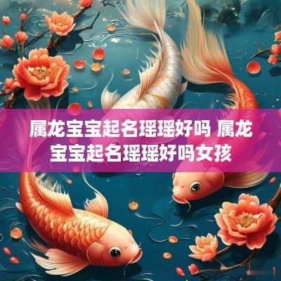 属龙宝宝起名瑶瑶好吗 属龙宝宝起名瑶瑶好吗女孩