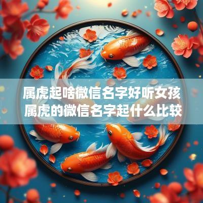 属虎起啥微信名字好听女孩 属虎的微信名字起什么比较好女