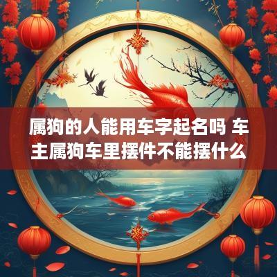 属狗的人能用车字起名吗 车主属狗车里摆件不能摆什么