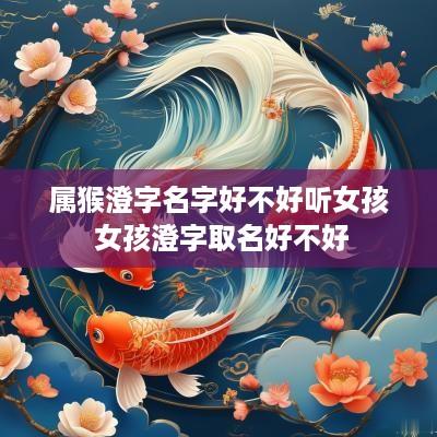 属猴澄字名字好不好听女孩 女孩澄字取名好不好