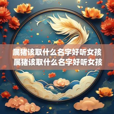 属猪该取什么名字好听女孩 属猪该取什么名字好听女孩子