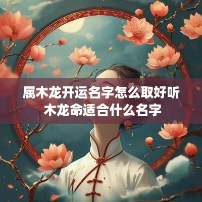 属木龙开运名字怎么取好听 木龙命适合什么名字