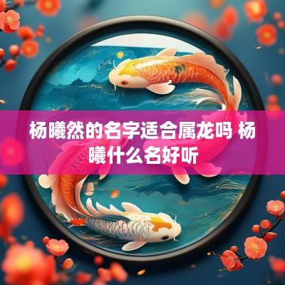 杨曦然的名字适合属龙吗 杨曦什么名好听