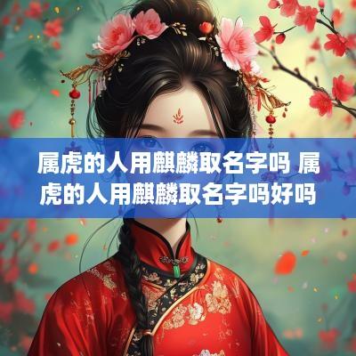 属虎的人用麒麟取名字吗 属虎的人用麒麟取名字吗好吗