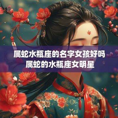 属蛇水瓶座的名字女孩好吗 属蛇的水瓶座女明星