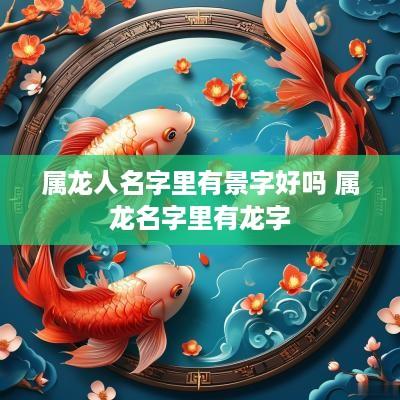 属龙人名字里有景字好吗 属龙名字里有龙字