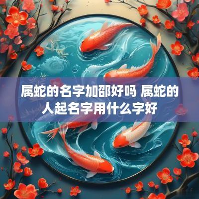 属蛇的名字加邵好吗 属蛇的人起名字用什么字好