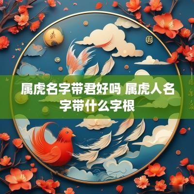 属虎名字带君好吗 属虎人名字带什么字根