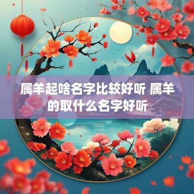 属羊起啥名字比较好听 属羊的取什么名字好听