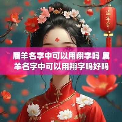 属羊名字中可以用翔字吗 属羊名字中可以用翔字吗好吗