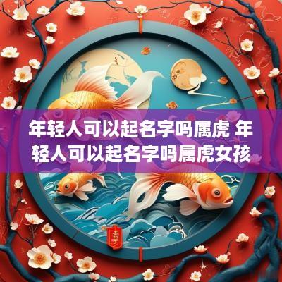 年轻人可以起名字吗属虎 年轻人可以起名字吗属虎女孩