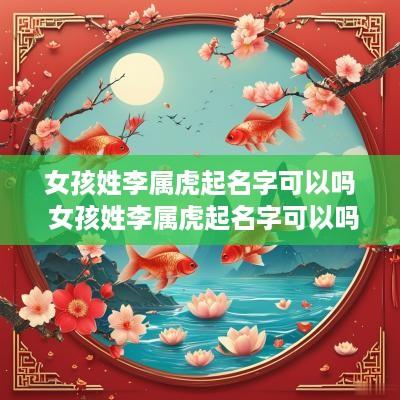 女孩姓李属虎起名字可以吗 女孩姓李属虎起名字可以吗