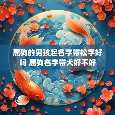 属狗的男孩起名字带松字好吗 属狗名字带犬好不好