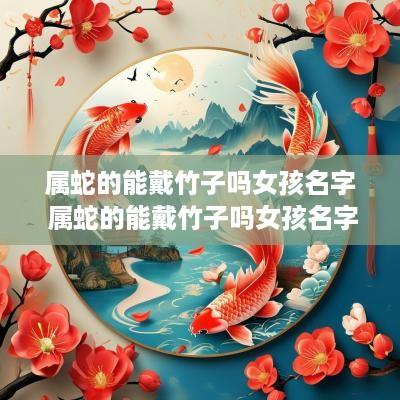 属蛇的能戴竹子吗女孩名字 属蛇的能戴竹子吗女孩名字大全