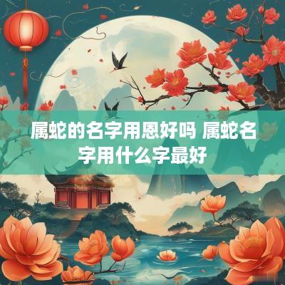属蛇的名字用恩好吗 属蛇名字用什么字最好