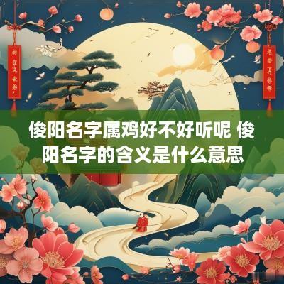 俊阳名字属鸡好不好听呢 俊阳名字的含义是什么意思