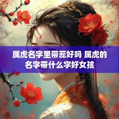 属虎名字里带蕊好吗 属虎的名字带什么字好女孩