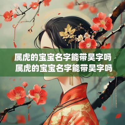 属虎的宝宝名字能带昊字吗 属虎的宝宝名字能带昊字吗男孩