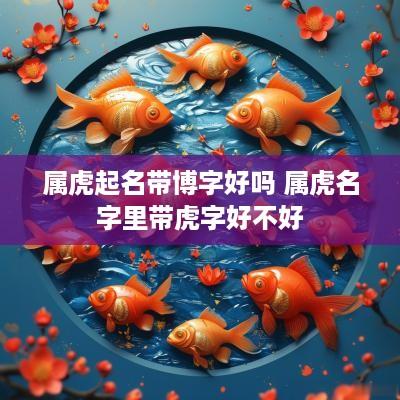属虎起名带博字好吗 属虎名字里带虎字好不好