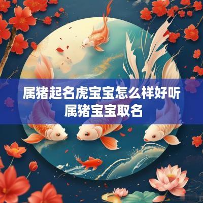 属猪起名虎宝宝怎么样好听 属猪宝宝取名