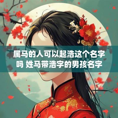 属马的人可以起浩这个名字吗 姓马带浩字的男孩名字