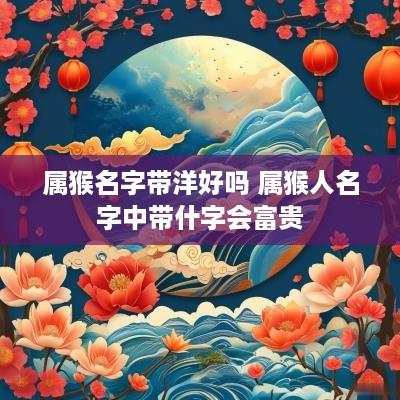 属猴名字带洋好吗 属猴人名字中带什字会富贵