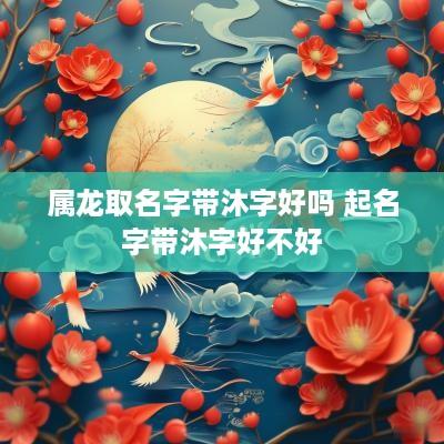 属龙取名字带沐字好吗 起名字带沐字好不好