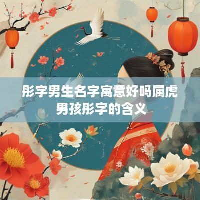 彤字男生名字寓意好吗属虎 男孩彤字的含义