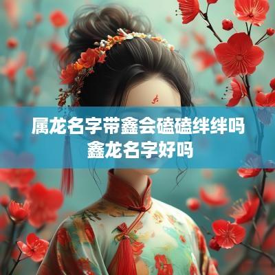 属龙名字带鑫会磕磕绊绊吗 鑫龙名字好吗