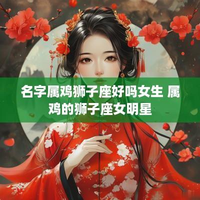 名字属鸡狮子座好吗女生 属鸡的狮子座女明星