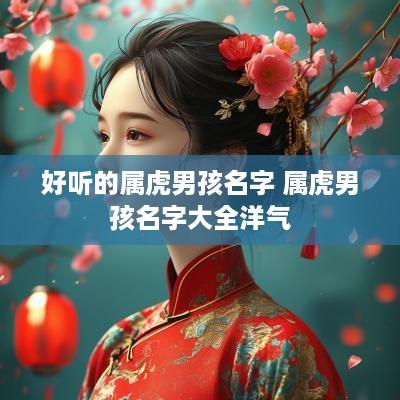 好听的属虎男孩名字 属虎男孩名字大全洋气