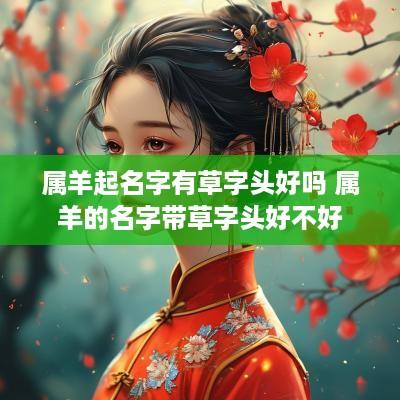 属羊起名字有草字头好吗 属羊的名字带草字头好不好
