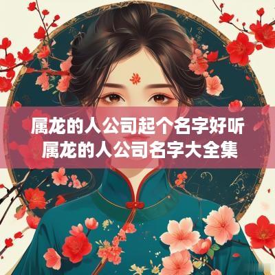 属龙的人公司起个名字好听 属龙的人公司名字大全集