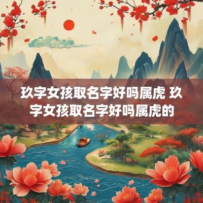 玖字女孩取名字好吗属虎 玖字女孩取名字好吗属虎的