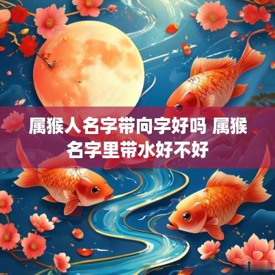 属猴人名字带向字好吗 属猴名字里带水好不好