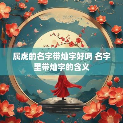 属虎的名字带灿字好吗 名字里带灿字的含义