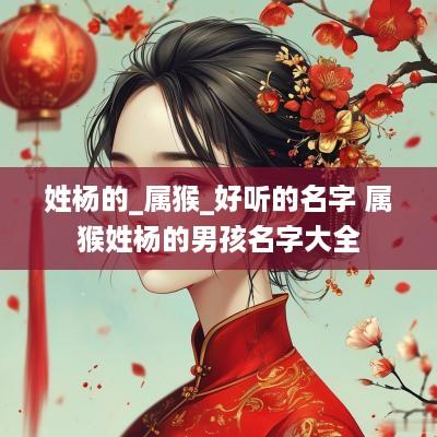 姓杨的_属猴_好听的名字 属猴姓杨的男孩名字大全
