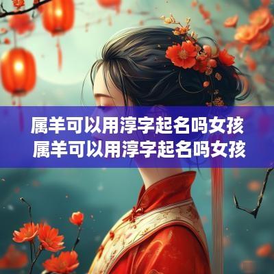 属羊可以用淳字起名吗女孩 属羊可以用淳字起名吗女孩子