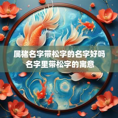 属猪名字带松字的名字好吗 名字里带松字的寓意