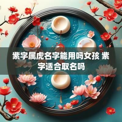 紫字属虎名字能用吗女孩 紫字适合取名吗