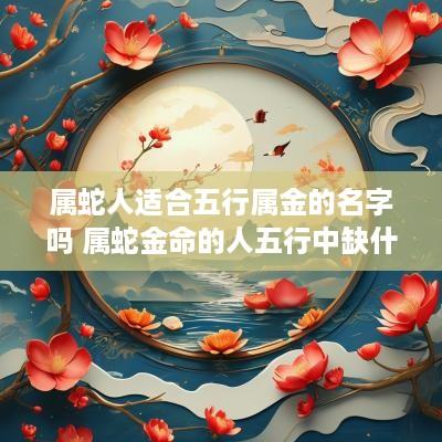 属蛇人适合五行属金的名字吗 属蛇金命的人五行中缺什么