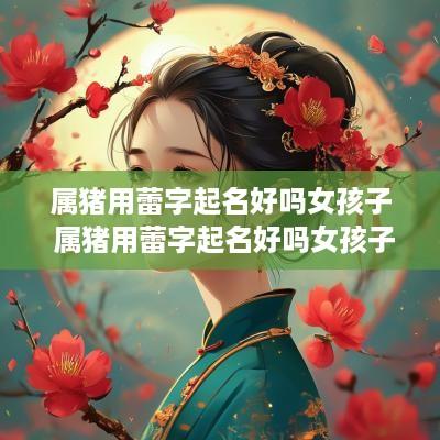 属猪用蕾字起名好吗女孩子 属猪用蕾字起名好吗女孩子怎么取名