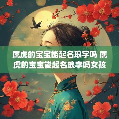 属虎的宝宝能起名琅字吗 属虎的宝宝能起名琅字吗女孩