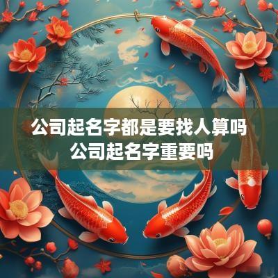 公司起名字都是要找人算吗 公司起名字重要吗