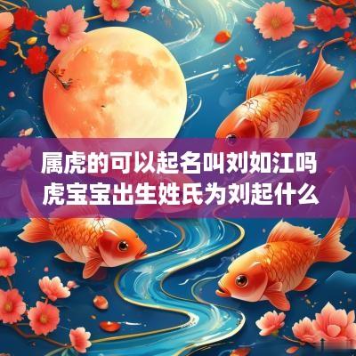 属虎的可以起名叫刘如江吗 虎宝宝出生姓氏为刘起什么名字好