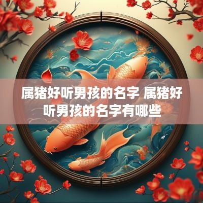 属猪好听男孩的名字 属猪好听男孩的名字有哪些