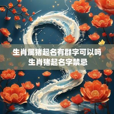 生肖属猪起名有群字可以吗 生肖猪起名字禁忌