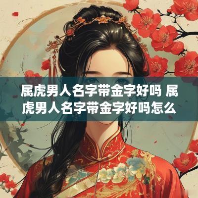 属虎男人名字带金字好吗 属虎男人名字带金字好吗怎么取